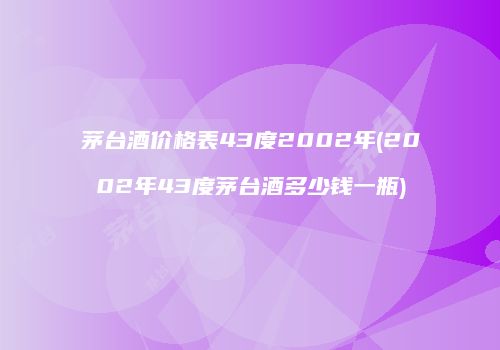 茅台酒价格表43度2002年(2002年43度茅台酒多少钱一瓶)