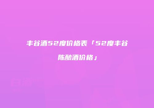 丰谷酒52度价格表「52度丰谷陈酿酒价格」