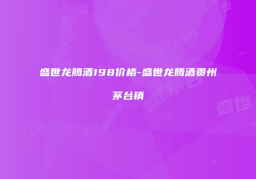 盛世龙腾酒198价格-盛世龙腾酒贵州茅台镇