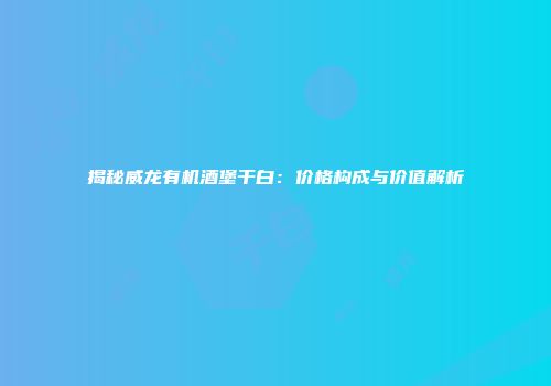 揭秘威龙有机酒堡干白：价格构成与价值解析