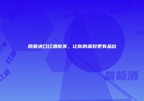 原瓶进口红酒批发，让你的派对更有品位