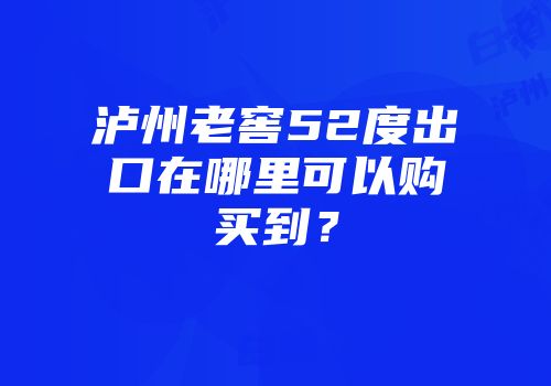 泸州老窖52度出口在哪里可以购买到？