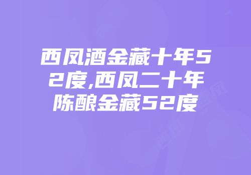 西凤酒金藏十年52度,西凤二十年陈酿金藏52度