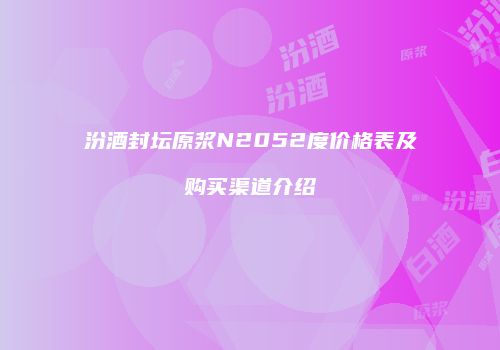 汾酒封坛原浆N2052度价格表及购买渠道介绍