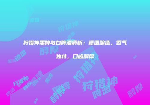 狩猎神黑啤与白啤酒解析：德国酿造，香气独特，口感醇厚