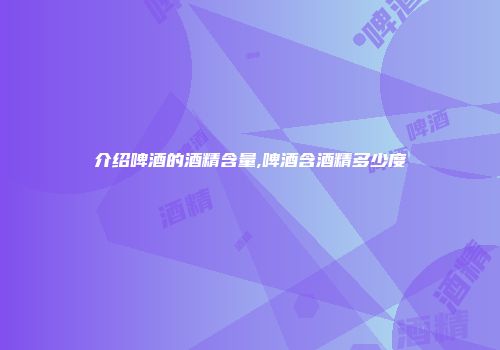 介绍啤酒的酒精含量,啤酒含酒精多少度