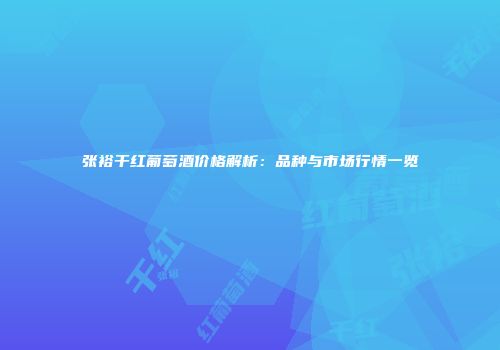 张裕干红葡萄酒价格解析：品种与市场行情一览