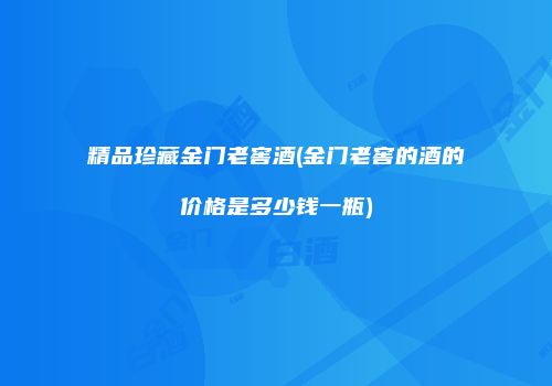 精品珍藏金门老窖酒(金门老窖的酒的价格是多少钱一瓶)