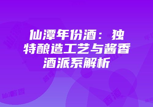 仙潭年份酒：独特酿造工艺与酱香酒派系解析