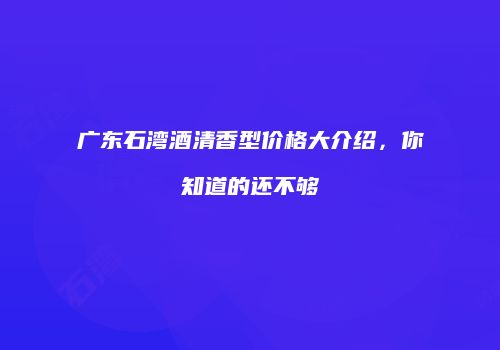 广东石湾酒清香型价格大介绍，你知道的还不够