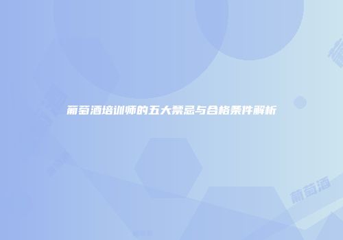葡萄酒培训师的五大禁忌与合格条件解析
