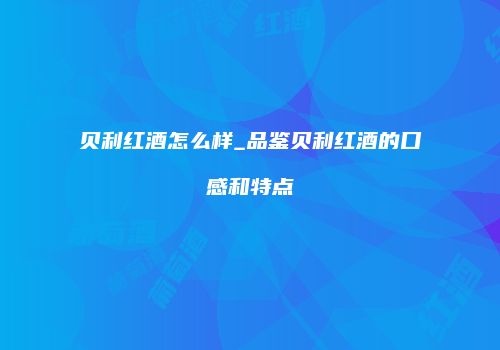 贝利红酒怎么样_品鉴贝利红酒的口感和特点