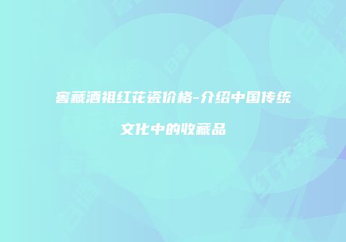 窖藏酒祖红花瓷价格-介绍中国传统文化中的收藏品