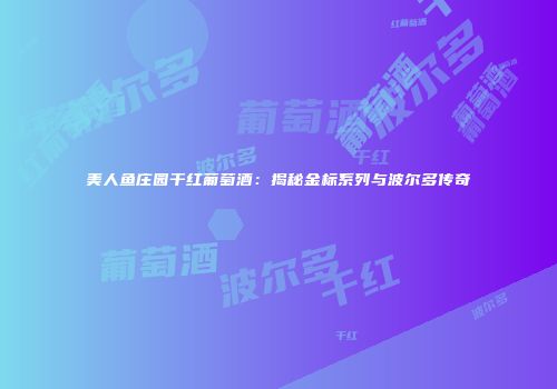 美人鱼庄园干红葡萄酒：揭秘金标系列与波尔多传奇