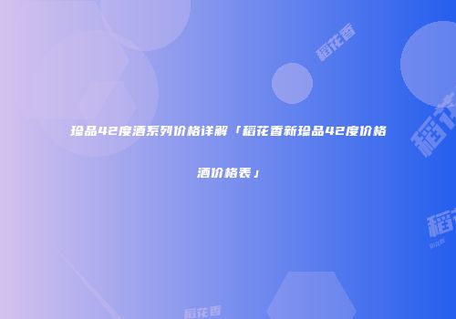 珍品42度酒系列价格详解「稻花香新珍品42度价格酒价格表」