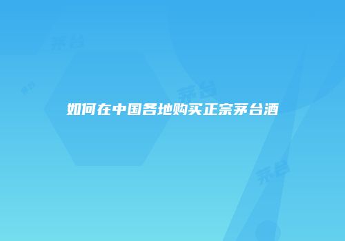 如何在中国各地购买正宗茅台酒