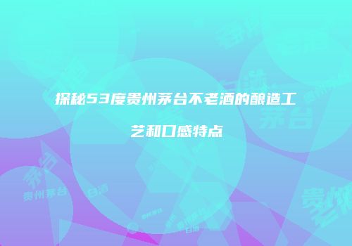 探秘53度贵州茅台不老酒的酿造工艺和口感特点
