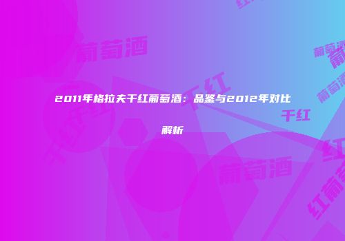 2011年格拉夫干红葡萄酒：品鉴与2012年对比解析