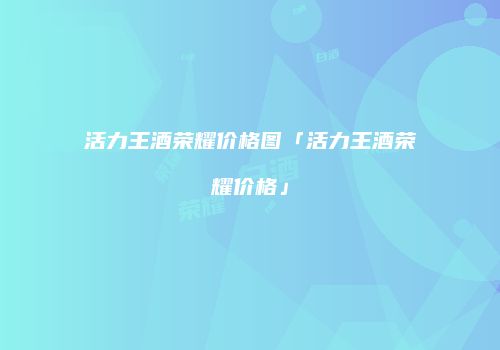 活力王酒荣耀价格图「活力王酒荣耀价格」