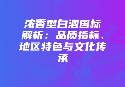 浓香型白酒国标解析：品质指标、地区特色与文化传承