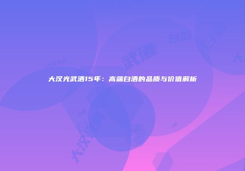 大汉光武酒15年：高端白酒的品质与价值解析
