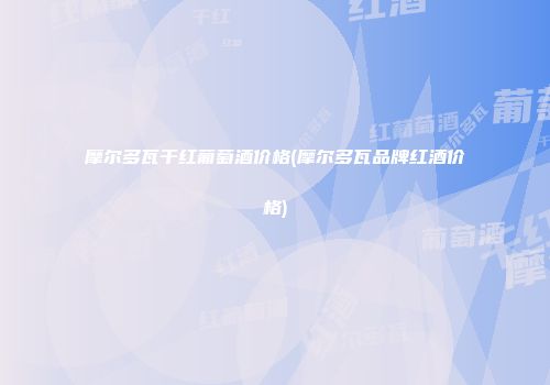 摩尔多瓦干红葡萄酒价格(摩尔多瓦品牌红酒价格)