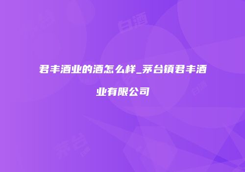 君丰酒业的酒怎么样_茅台镇君丰酒业有限公司