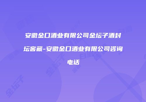 安徽金口酒业有限公司金坛子酒封坛窖藏-安徽金口酒业有限公司咨询电话