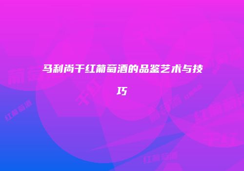 马利尚干红葡萄酒的品鉴艺术与技巧