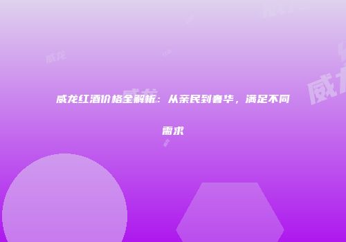 威龙红酒价格全解析：从亲民到奢华，满足不同需求