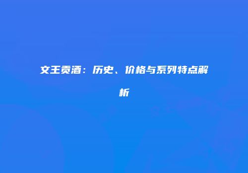 文王贡酒：历史、价格与系列特点解析
