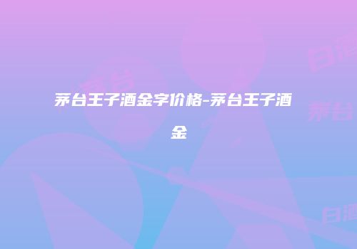 茅台王子酒金字价格-茅台王子酒 金