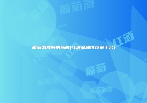 葡萄酒最好的品牌(红酒品牌推荐前十名)