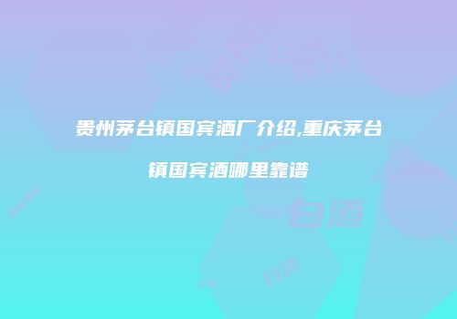 贵州茅台镇国宾酒厂介绍,重庆茅台镇国宾酒哪里靠谱