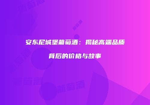 安东尼城堡葡萄酒：揭秘高端品质背后的价格与故事