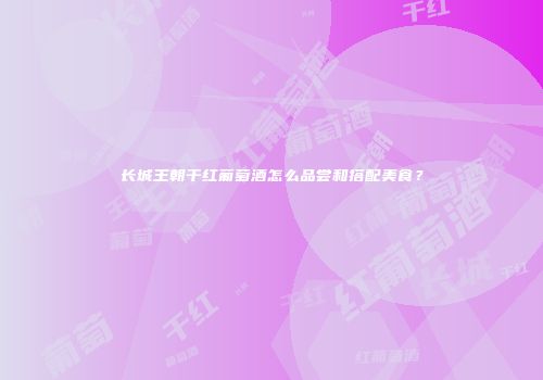 长城王朝干红葡萄酒怎么品尝和搭配美食？