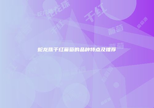 蛇龙珠干红葡萄的品种特点及推荐