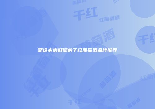 精选实惠好喝的干红葡萄酒品牌推荐