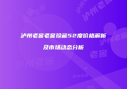 泸州老窖老窖珍藏52度价格解析及市场动态分析