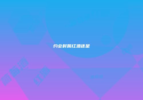 约会时喝红酒还是