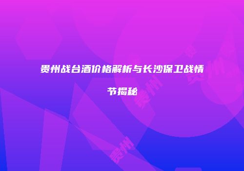 贵州战台酒价格解析与长沙保卫战情节揭秘