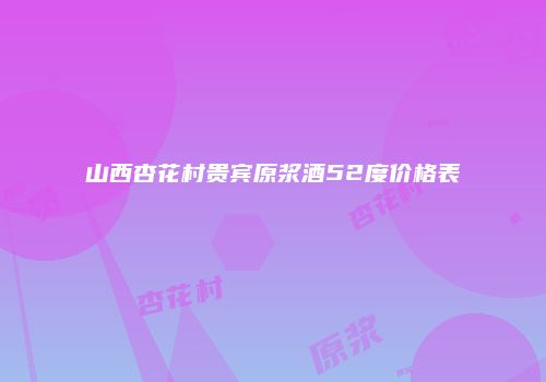 山西杏花村贵宾原浆酒52度价格表