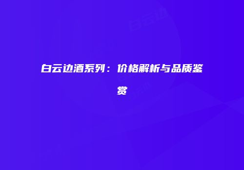 白云边酒系列：价格解析与品质鉴赏