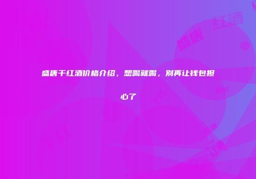 盛唐干红酒价格介绍，想喝就喝，别再让钱包担心了