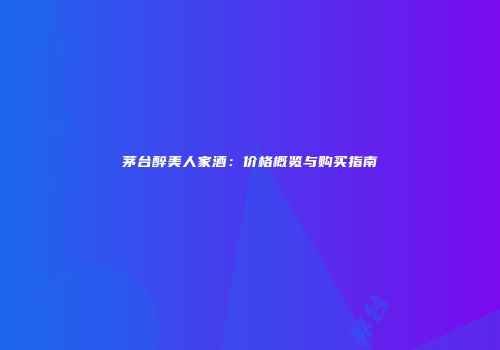 茅台醉美人家酒：价格概览与购买指南