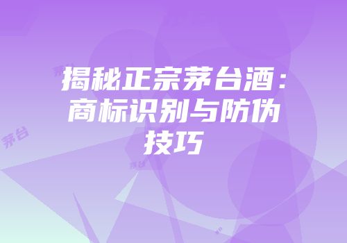 揭秘正宗茅台酒：商标识别与防伪技巧