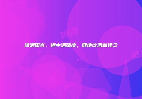 啤酒国宾：适中酒精度，健康饮酒新理念