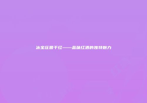 冰宝庄园干红——品味红酒的独特魅力