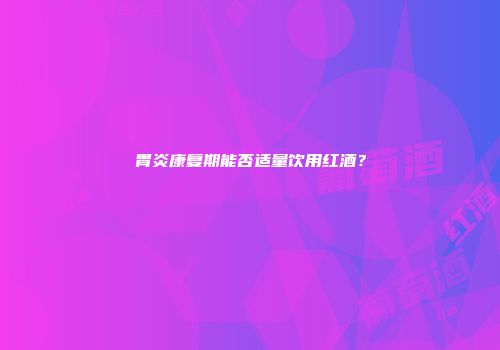 胃炎康复期能否适量饮用红酒？