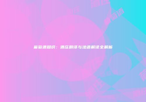 葡萄酒知识：酒庄翻译与法语解读全解析